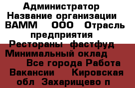 Администратор › Название организации ­ ВАММ  , ООО › Отрасль предприятия ­ Рестораны, фастфуд › Минимальный оклад ­ 20 000 - Все города Работа » Вакансии   . Кировская обл.,Захарищево п.